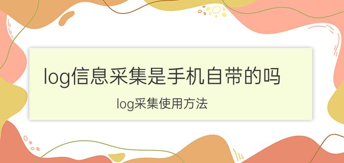 log信息采集是手机自带的吗 log采集使用方法？